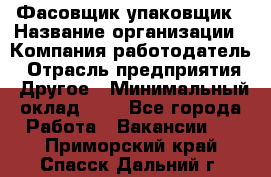 Фасовщик-упаковщик › Название организации ­ Компания-работодатель › Отрасль предприятия ­ Другое › Минимальный оклад ­ 1 - Все города Работа » Вакансии   . Приморский край,Спасск-Дальний г.